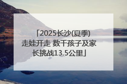 2025长沙(夏季)走娃开走 数千孩子及家长挑战13.5公里