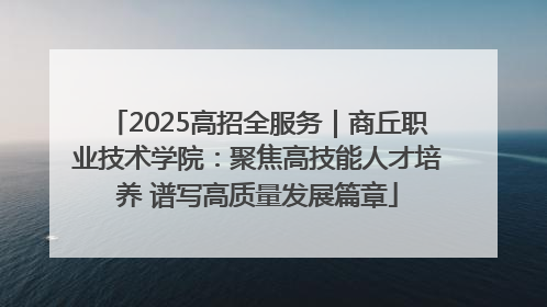 2025高招全服务｜商丘职业技术学院：聚焦高技能人才培养 谱写高质量发展篇章