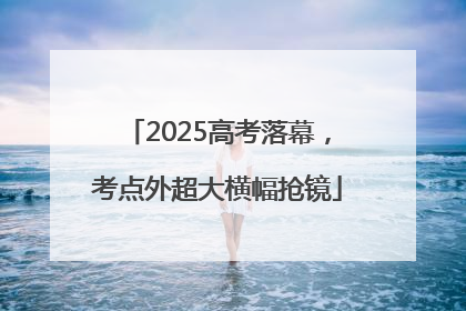 2025高考落幕，考点外超大横幅抢镜