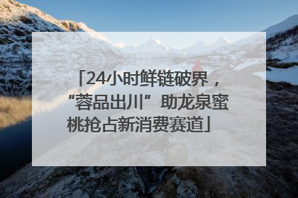 24小时鲜链破界，“蓉品出川”助龙泉蜜桃抢占新消费赛道