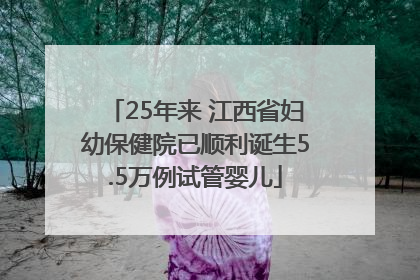 25年来 江西省妇幼保健院已顺利诞生5.5万例试管婴儿