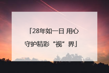 28年如一日 用心守护精彩“视”界