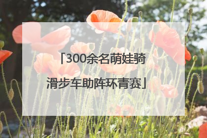 300余名萌娃骑滑步车助阵环青赛