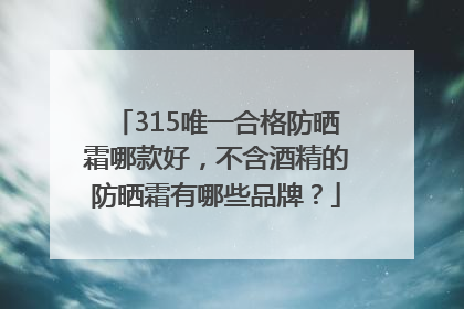 315唯一合格防晒霜哪款好，不含酒精的防晒霜有哪些品牌？