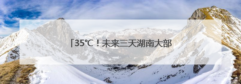 35℃！未来三天湖南大部晴朗升温，明晨有雾来扰