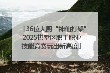 36位大厨“神仙打架” 2025拱墅区职工职业技能竞赛玩出新高度