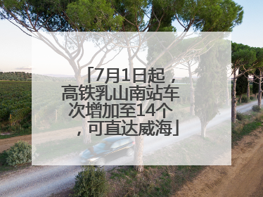 7月1日起，高铁乳山南站车次增加至14个，可直达威海