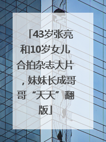 43岁张亮和10岁女儿合拍杂志大片，妹妹长成哥哥“天天”翻版