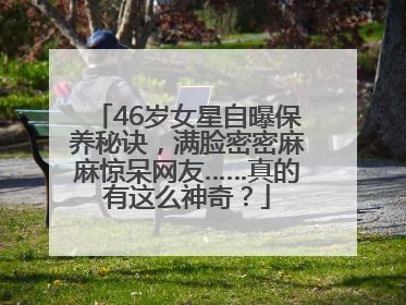 46岁女星自曝保养秘诀，满脸密密麻麻惊呆网友……真的有这么神奇？