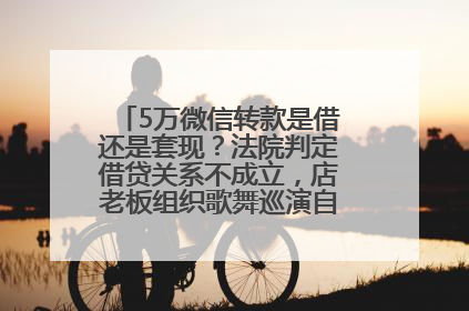 5万微信转款是借还是套现？法院判定借贷关系不成立，店老板组织歌舞巡演自我“恢复名誉”