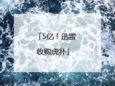 5亿！迅雷收购虎扑