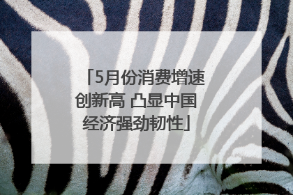 5月份消费增速创新高 凸显中国经济强劲韧性
