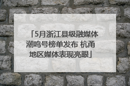 5月浙江县级融媒体潮鸣号榜单发布 杭甬地区媒体表现亮眼