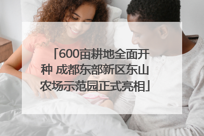 600亩耕地全面开种 成都东部新区东山农场示范园正式亮相