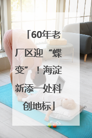 60年老厂区迎“蝶变”！海淀新添一处科创地标