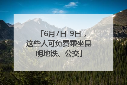 6月7日-9日，这些人可免费乘坐昆明地铁、公交