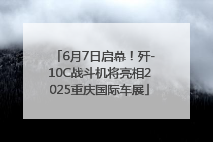 6月7日启幕！歼-10C战斗机将亮相2025重庆国际车展