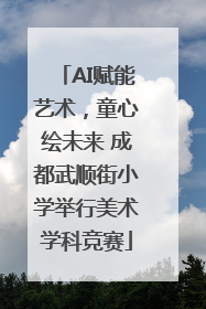 AI赋能艺术，童心绘未来 成都武顺街小学举行美术学科竞赛