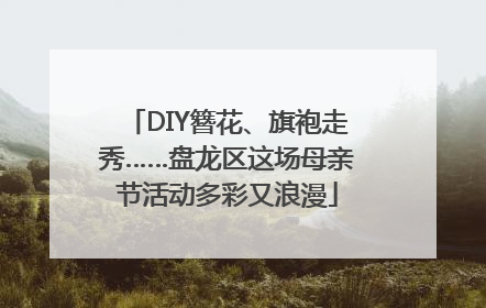 DIY簪花、旗袍走秀……盘龙区这场母亲节活动多彩又浪漫