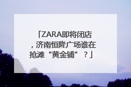 ZARA即将闭店，济南恒隆广场谁在抢滩“黄金铺”？